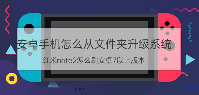 安卓手机怎么从文件夹升级系统 红米note2怎么刷安卓7以上版本？